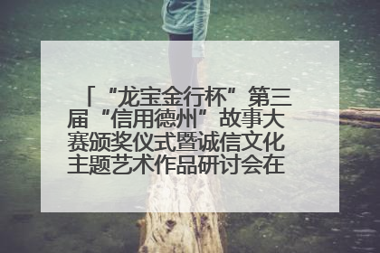 “龙宝金行杯”第三届“信用德州”故事大赛颁奖仪式暨诚信文化主题艺术作品研讨会在山东德州举办
