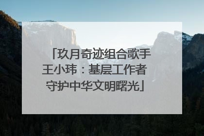 玖月奇迹组合歌手王小玮：基层工作者守护中华文明曙光