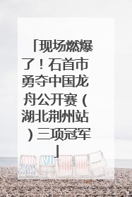 现场燃爆了！石首市勇夺中国龙舟公开赛（湖北荆州站）三项冠军
