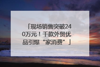 现场销售突破240万元！千款外贸优品引爆“家消费”