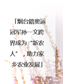 烟台籍奥运冠军孙一文跨界成为“新农人”，助力家乡农业发展