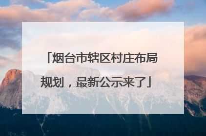 烟台市辖区村庄布局规划，最新公示来了