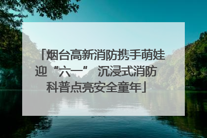烟台高新消防携手萌娃迎“六一” 沉浸式消防科普点亮安全童年