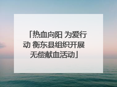 热血向阳 为爱行动 衡东县组织开展无偿献血活动