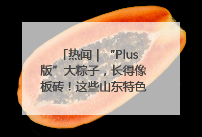 热闻｜“Plus版”大粽子，长得像板砖！这些山东特色粽子你吃过吗？