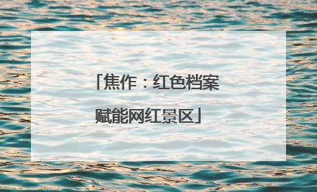 焦作：红色档案赋能网红景区
