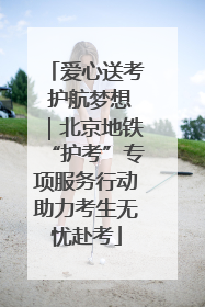爱心送考 护航梦想｜北京地铁“护考”专项服务行动助力考生无忧赴考