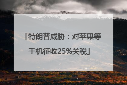 特朗普威胁：对苹果等手机征收25%关税