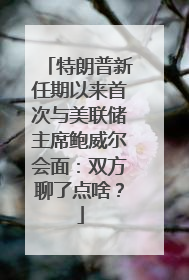 特朗普新任期以来首次与美联储主席鲍威尔会面：双方聊了点啥？