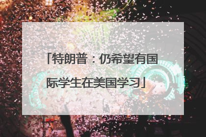 特朗普：仍希望有国际学生在美国学习