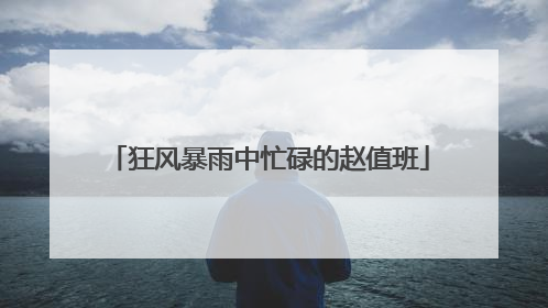 狂风暴雨中忙碌的赵值班