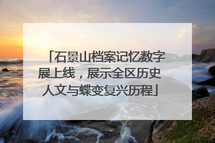 石景山档案记忆数字展上线，展示全区历史人文与蝶变复兴历程