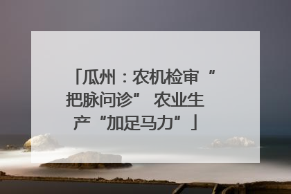 瓜州：农机检审“把脉问诊” 农业生产“加足马力”