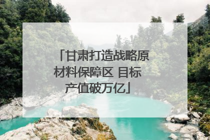 甘肃打造战略原材料保障区 目标产值破万亿