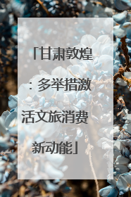 甘肃敦煌：多举措激活文旅消费新动能