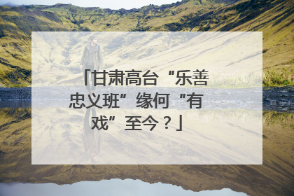 甘肃高台“乐善忠义班”缘何“有戏”至今？