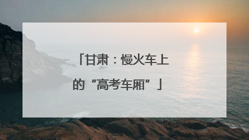 甘肃：慢火车上的“高考车厢”