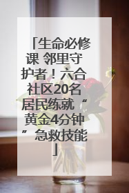 生命必修课 邻里守护者！六合社区20名居民练就“黄金4分钟”急救技能