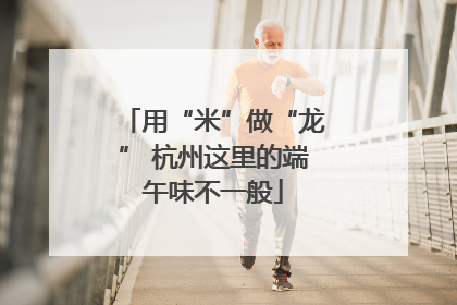 用“米”做“龙” 杭州这里的端午味不一般