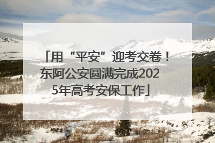 用“平安”迎考交卷！东阿公安圆满完成2025年高考安保工作