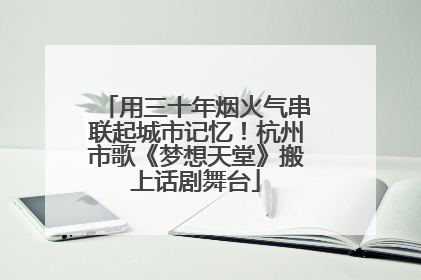 用三十年烟火气串联起城市记忆！杭州市歌《梦想天堂》搬上话剧舞台