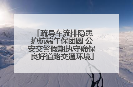 疏导车流排隐患 护航端午保团圆 公安交警假期执守确保良好道路交通环境