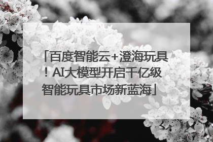 百度智能云+澄海玩具！AI大模型开启千亿级智能玩具市场新蓝海