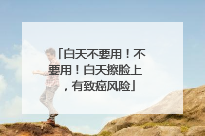 白天不要用！不要用！白天擦脸上，有致癌风险