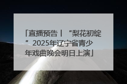 直播预告丨“梨花初绽”2025年辽宁省青少年戏曲晚会明日上演