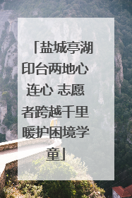 盐城亭湖印台两地心连心 志愿者跨越千里暖护困境学童