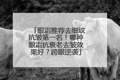 眼霜推荐去细纹抗皱第一名！哪种眼霜抗衰老去皱效果好？跨眼逆袭