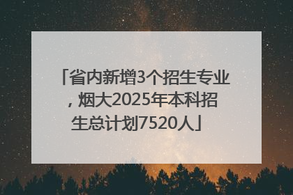省内新增3个招生专业，烟大2025年本科招生总计划7520人