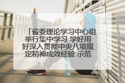 省委理论学习中心组举行集中学习 学好用好深入贯彻中央八项规定精神成效经验 示范带头持续推动全省学习教育走深走实