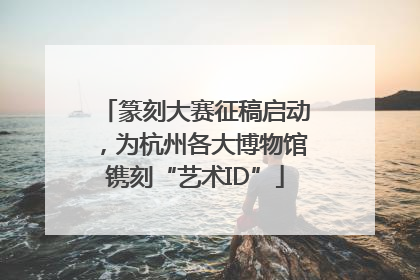 篆刻大赛征稿启动，为杭州各大博物馆镌刻“艺术ID”