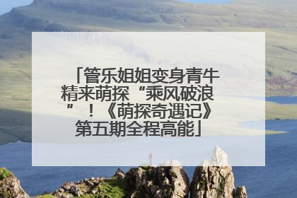 管乐姐姐变身青牛精来萌探“乘风破浪”！《萌探奇遇记》第五期全程高能