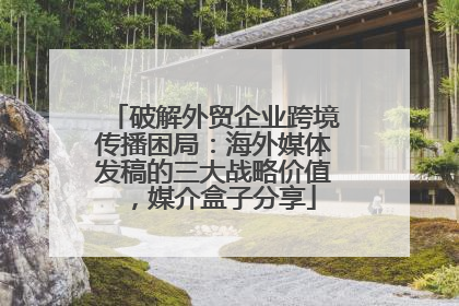 破解外贸企业跨境传播困局：海外媒体发稿的三大战略价值，媒介盒子分享