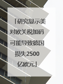 研究显示美对欧关税加码可能导致德国损失2500亿欧元