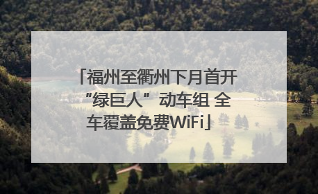 福州至衢州下月首开“绿巨人”动车组 全车覆盖免费WiFi