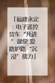 福建永定：电子遥控货车“开进”课堂 爱路护路“沉浸”接力