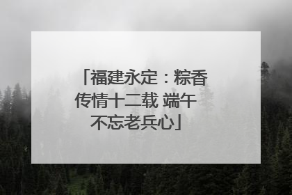 福建永定：粽香传情十二载 端午不忘老兵心