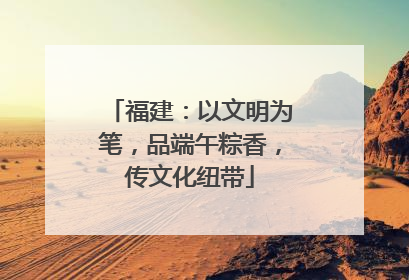 福建：以文明为笔，品端午粽香，传文化纽带