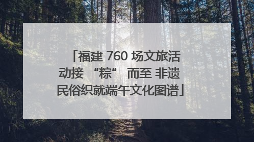 福建 760 场文旅活动接 “粽” 而至 非遗民俗织就端午文化图谱