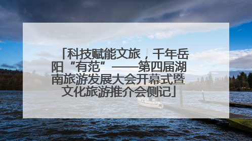 科技赋能文旅，千年岳阳“有范”——第四届湖南旅游发展大会开幕式暨文化旅游推介会侧记