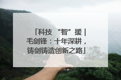 科技 “智”援｜毛剑锋：十年深耕，铸剑铸造创新之路