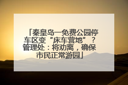 秦皇岛一免费公园停车区变“床车营地”？管理处：将劝离，确保市民正常游园