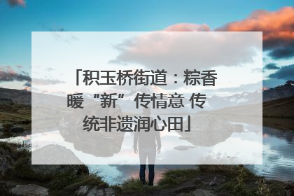 积玉桥街道：粽香暖“新”传情意 传统非遗润心田