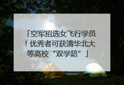 空军招选女飞行学员！优秀者可获清华北大等高校“双学籍”