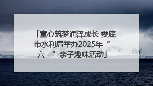 童心筑梦润泽成长 娄底市水利局举办2025年“六一”亲子趣味活动