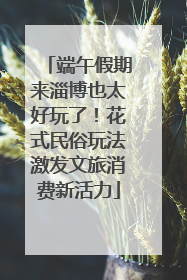 端午假期来淄博也太好玩了！花式民俗玩法激发文旅消费新活力