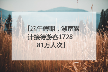 端午假期，湖南累计接待游客1728.81万人次